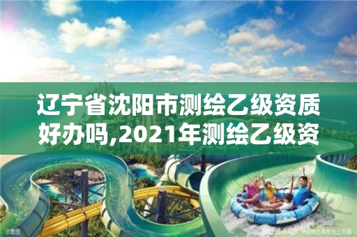 遼寧省沈陽市測繪乙級資質(zhì)好辦嗎,2021年測繪乙級資質(zhì)辦公申報條件