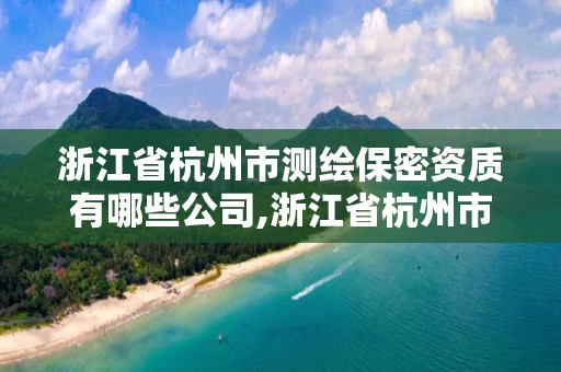 浙江省杭州市測繪保密資質有哪些公司,浙江省杭州市測繪保密資質有哪些公司可以辦理。