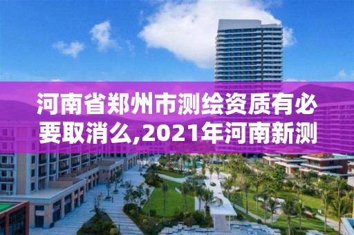 河南省鄭州市測(cè)繪資質(zhì)有必要取消么,2021年河南新測(cè)繪資質(zhì)辦理