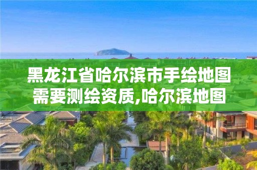 黑龍江省哈爾濱市手繪地圖需要測繪資質,哈爾濱地圖出版社是什么級別