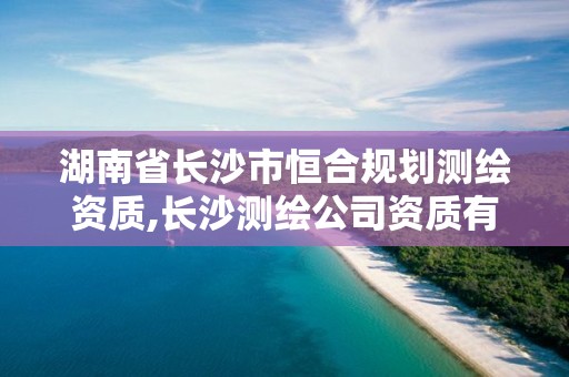 湖南省長(zhǎng)沙市恒合規(guī)劃測(cè)繪資質(zhì),長(zhǎng)沙測(cè)繪公司資質(zhì)有哪家