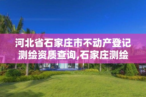 河北省石家莊市不動產登記測繪資質查詢,石家莊測繪局屬于哪個區。