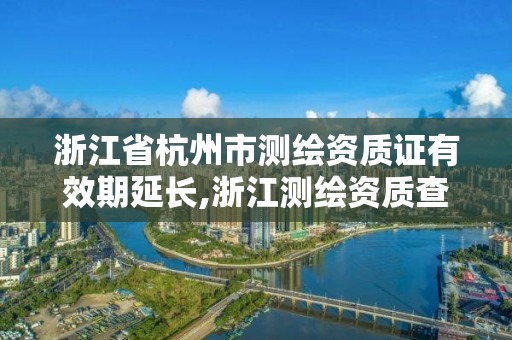 浙江省杭州市測繪資質證有效期延長,浙江測繪資質查詢。