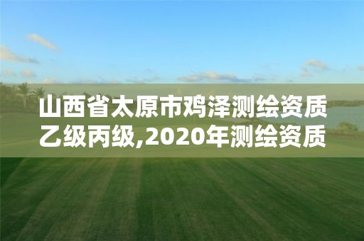 山西省太原市雞澤測繪資質乙級丙級,2020年測繪資質乙級需要什么條件