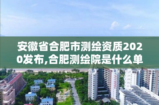 安徽省合肥市測繪資質2020發布,合肥測繪院是什么單位