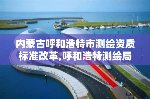 內蒙古呼和浩特市測繪資質標準改革,呼和浩特測繪局電話