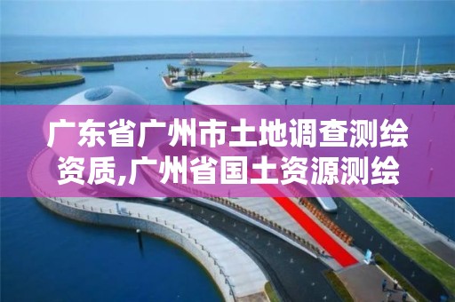 廣東省廣州市土地調(diào)查測繪資質(zhì),廣州省國土資源測繪院買地