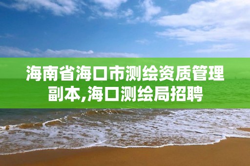 海南省海口市測繪資質(zhì)管理副本,海口測繪局招聘