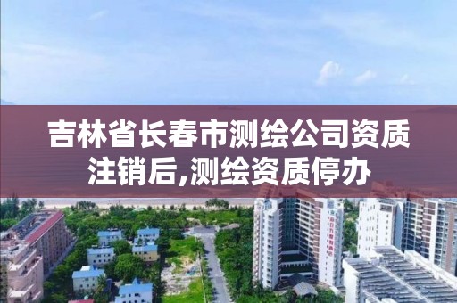 吉林省長春市測繪公司資質注銷后,測繪資質停辦