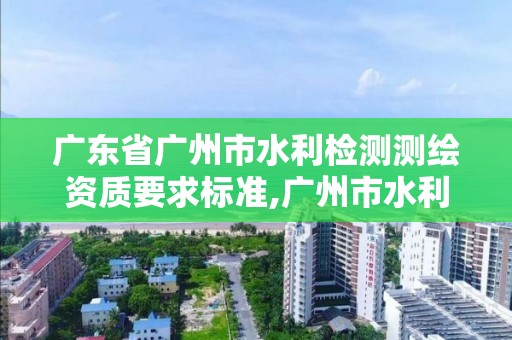 廣東省廣州市水利檢測測繪資質要求標準,廣州市水利勘測設計研究院。