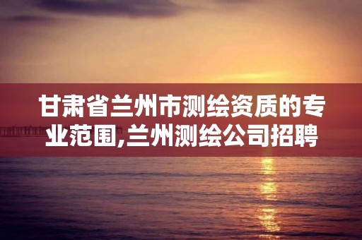 甘肅省蘭州市測繪資質的專業范圍,蘭州測繪公司招聘信息