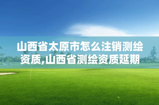 山西省太原市怎么注銷測繪資質,山西省測繪資質延期公告