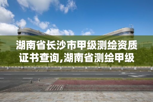 湖南省長沙市甲級測繪資質證書查詢,湖南省測繪甲級資質單位。