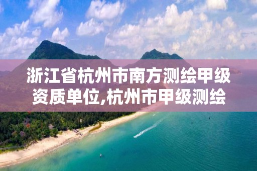 浙江省杭州市南方測繪甲級資質單位,杭州市甲級測繪公司