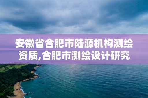 安徽省合肥市陸源機構測繪資質,合肥市測繪設計研究院是國企嗎。