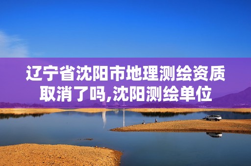 遼寧省沈陽市地理測繪資質取消了嗎,沈陽測繪單位