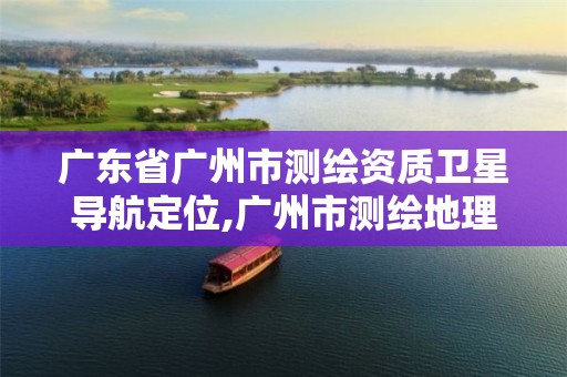 廣東省廣州市測(cè)繪資質(zhì)衛(wèi)星導(dǎo)航定位,廣州市測(cè)繪地理信息協(xié)會(huì)