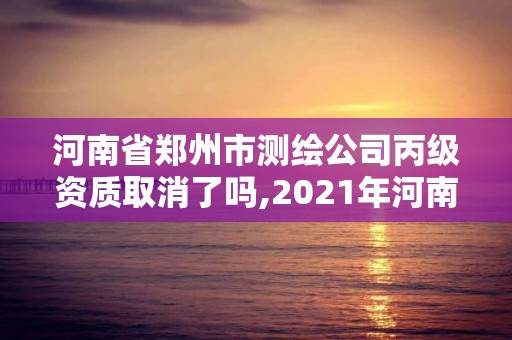 河南省鄭州市測繪公司丙級資質(zhì)取消了嗎,2021年河南新測繪資質(zhì)辦理。