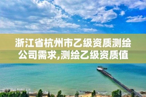 浙江省杭州市乙級資質測繪公司需求,測繪乙級資質值多少錢