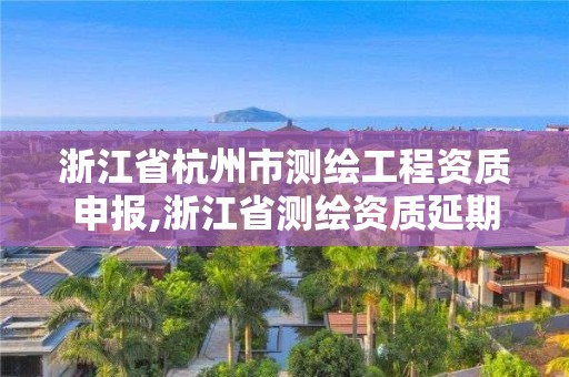 浙江省杭州市測繪工程資質(zhì)申報(bào),浙江省測繪資質(zhì)延期公告