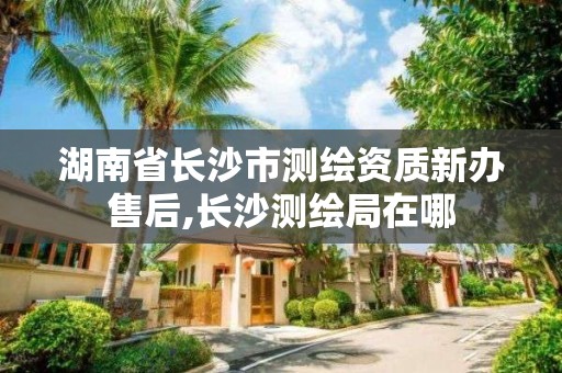 湖南省長沙市測繪資質新辦售后,長沙測繪局在哪