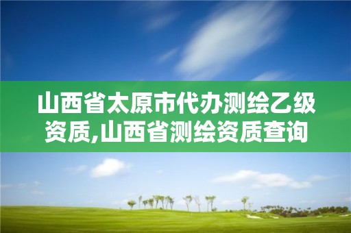 山西省太原市代辦測繪乙級資質(zhì),山西省測繪資質(zhì)查詢