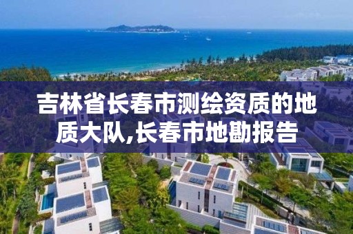 吉林省長春市測繪資質的地質大隊,長春市地勘報告