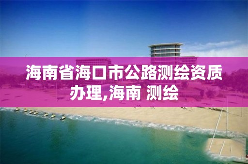 海南省海口市公路測繪資質辦理,海南 測繪