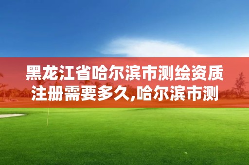 黑龍江省哈爾濱市測繪資質注冊需要多久,哈爾濱市測繪院