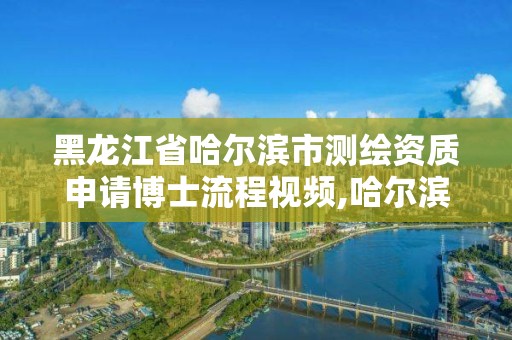 黑龍江省哈爾濱市測繪資質申請博士流程視頻,哈爾濱勘察測繪院薪水