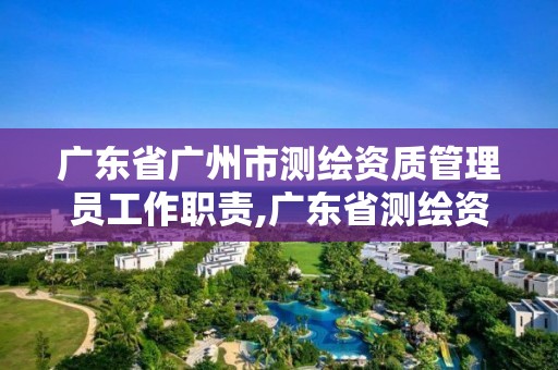 廣東省廣州市測繪資質管理員工作職責,廣東省測繪資質辦理流程。