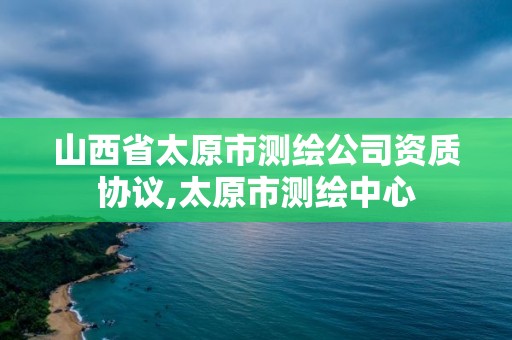 山西省太原市測繪公司資質協議,太原市測繪中心