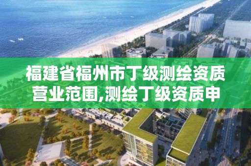 福建省福州市丁級測繪資質營業范圍,測繪丁級資質申報條件。