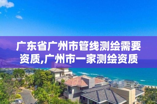 廣東省廣州市管線測(cè)繪需要資質(zhì),廣州市一家測(cè)繪資質(zhì)單位