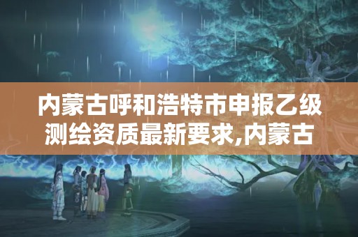 內(nèi)蒙古呼和浩特市申報乙級測繪資質(zhì)最新要求,內(nèi)蒙古測繪資質(zhì)延期公告