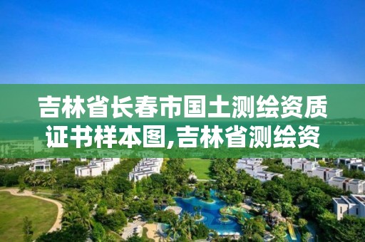 吉林省長春市國土測繪資質(zhì)證書樣本圖,吉林省測繪資質(zhì)查詢。