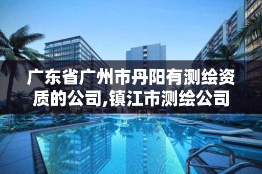 廣東省廣州市丹陽有測繪資質的公司,鎮江市測繪公司名單