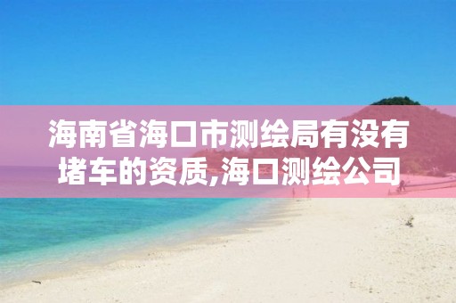 海南省海口市測繪局有沒有堵車的資質,?？跍y繪公司招聘。