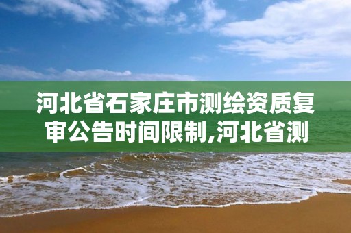 河北省石家莊市測繪資質復審公告時間限制,河北省測繪資質復審換證