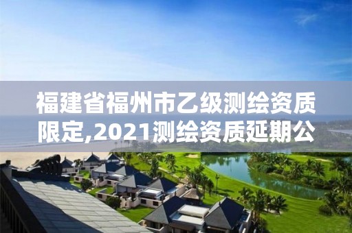 福建省福州市乙級測繪資質(zhì)限定,2021測繪資質(zhì)延期公告福建省。