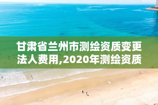 甘肅省蘭州市測繪資質(zhì)變更法人費(fèi)用,2020年測繪資質(zhì)換證