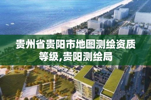 貴州省貴陽市地圖測繪資質等級,貴陽測繪局