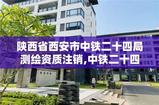 陜西省西安市中鐵二十四局測繪資質注銷,中鐵二十四局檢測公司