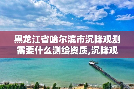 黑龍江省哈爾濱市沉降觀測(cè)需要什么測(cè)繪資質(zhì),沉降觀測(cè)需要什么資質(zhì)?。