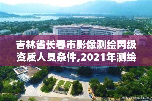 吉林省長春市影像測繪丙級資質人員條件,2021年測繪丙級資質申報條件。