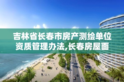 吉林省長春市房產測繪單位資質管理辦法,長春房屋面積測繪公司。