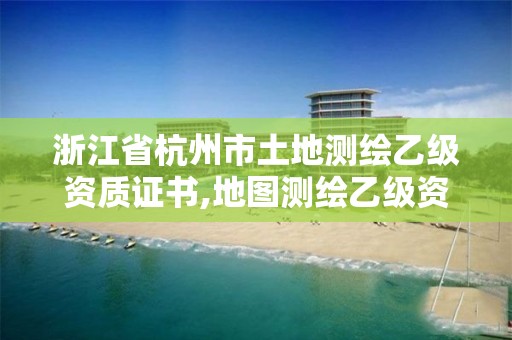 浙江省杭州市土地測繪乙級資質證書,地圖測繪乙級資質。