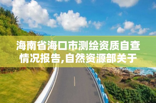 海南省?？谑袦y繪資質自查情況報告,自然資源部關于測繪資質管理辦法