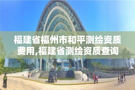 福建省福州市和平測(cè)繪資質(zhì)費(fèi)用,福建省測(cè)繪資質(zhì)查詢。