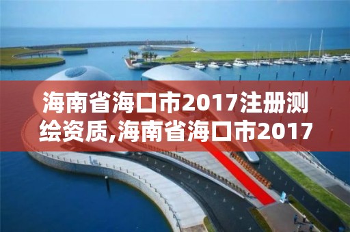 海南省?？谑?017注冊測繪資質,海南省海口市2017注冊測繪資質查詢